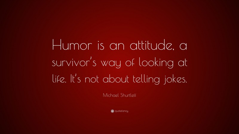 Michael Shurtleff Quote: “Humor is an attitude, a survivor’s way of looking at life. It’s not about telling jokes.”