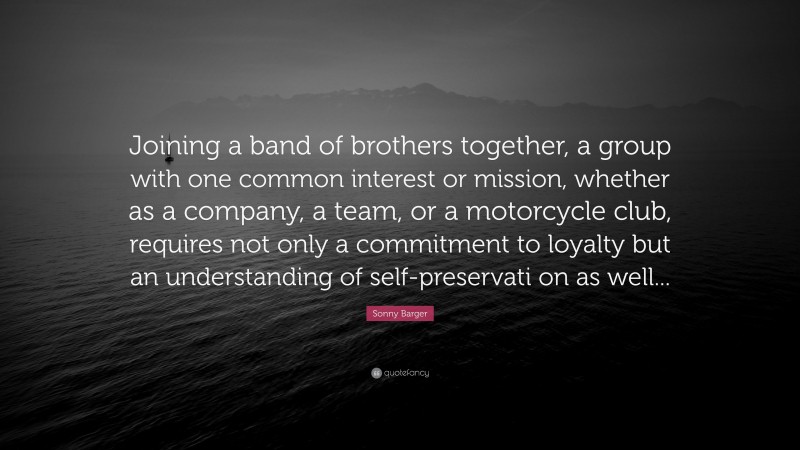Sonny Barger Quote: “Joining a band of brothers together, a group with one common interest or mission, whether as a company, a team, or a motorcycle club, requires not only a commitment to loyalty but an understanding of self-preservati on as well...”