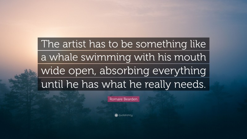 Romare Bearden Quote: “The artist has to be something like a whale swimming with his mouth wide open, absorbing everything until he has what he really needs.”