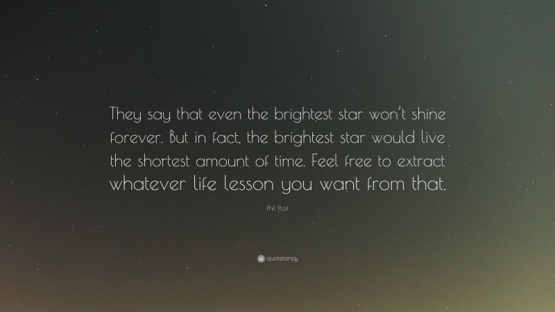 Phil Plait Quote: “They say that even the brightest star won’t shine forever. But in fact, the brightest star would live the shortest amount of time. Feel free to extract whatever life lesson you want from that.”