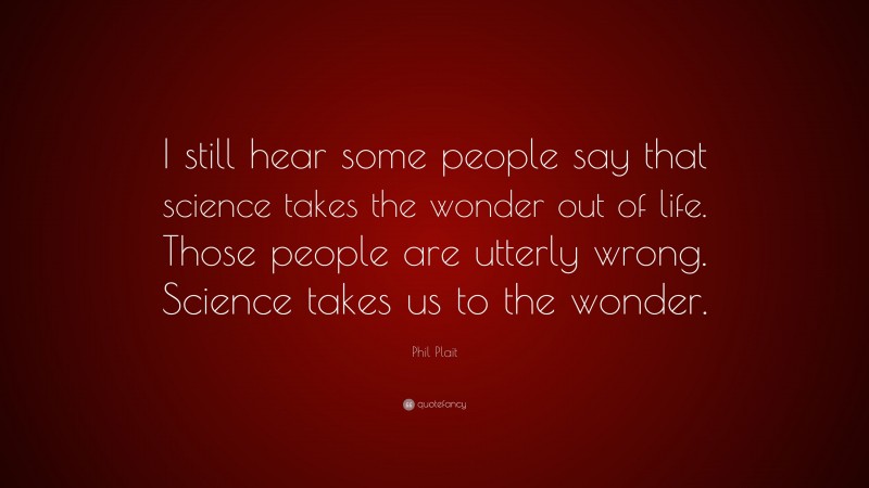 Phil Plait Quote: “I still hear some people say that science takes the wonder out of life. Those people are utterly wrong. Science takes us to the wonder.”
