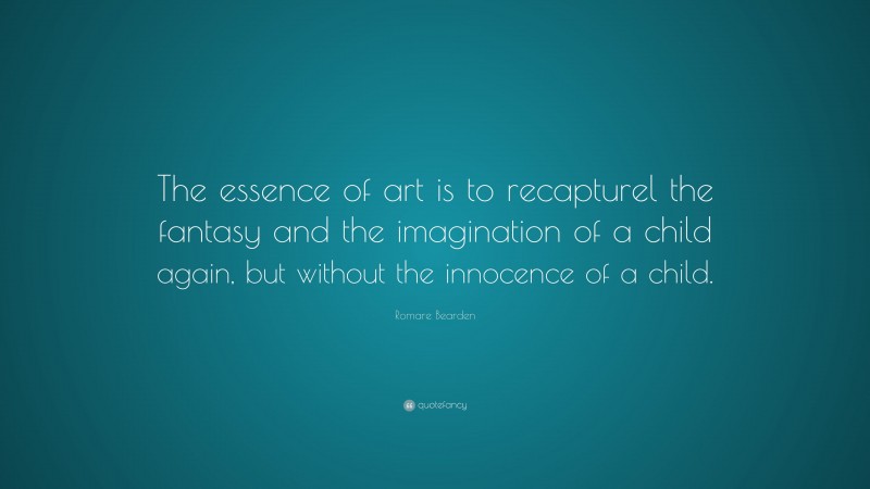 Romare Bearden Quote: “The essence of art is to recapturel the fantasy and the imagination of a child again, but without the innocence of a child.”