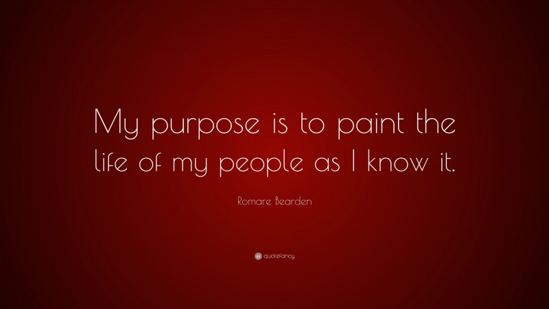 Romare Bearden Quote: “My purpose is to paint the life of my people as I know it.”