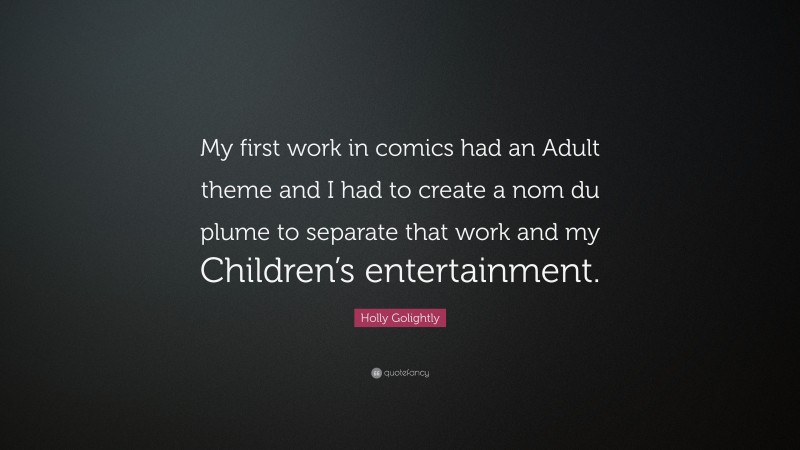 Holly Golightly Quote: “My first work in comics had an Adult theme and I had to create a nom du plume to separate that work and my Children’s entertainment.”