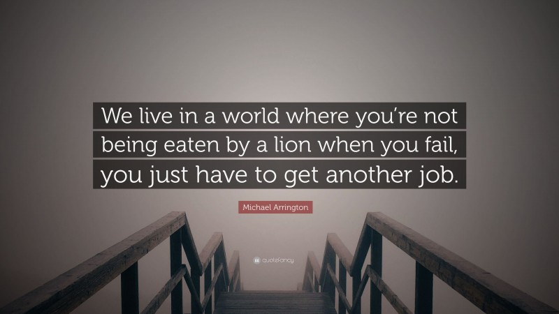 Michael Arrington Quote: “We live in a world where you’re not being eaten by a lion when you fail, you just have to get another job.”