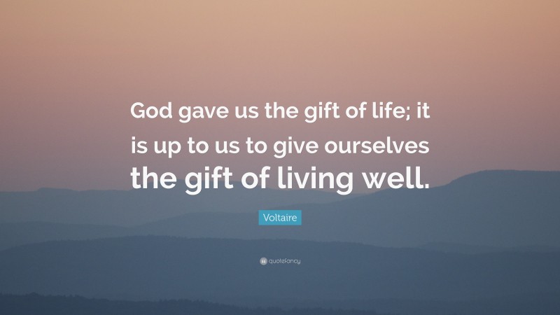 Voltaire Quote: “God gave us the gift of life; it is up to us to give ourselves the gift of living well.”