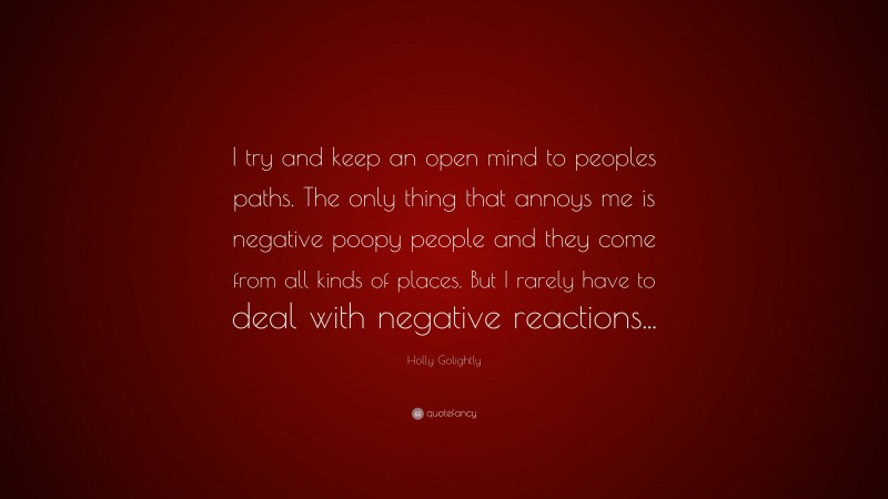 Holly Golightly Quote: “I try and keep an open mind to peoples paths. The only thing that annoys me is negative poopy people and they come from all kinds of places. But I rarely have to deal with negative reactions...”