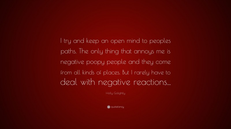 Holly Golightly Quote: “I try and keep an open mind to peoples paths. The only thing that annoys me is negative poopy people and they come from all kinds of places. But I rarely have to deal with negative reactions...”