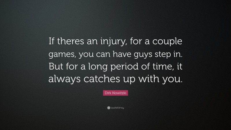 Dirk Nowitzki Quote: “If theres an injury, for a couple games, you can have guys step in. But for a long period of time, it always catches up with you.”