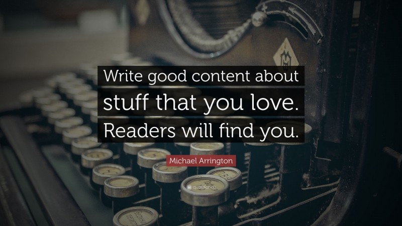 Michael Arrington Quote: “Write good content about stuff that you love. Readers will find you.”