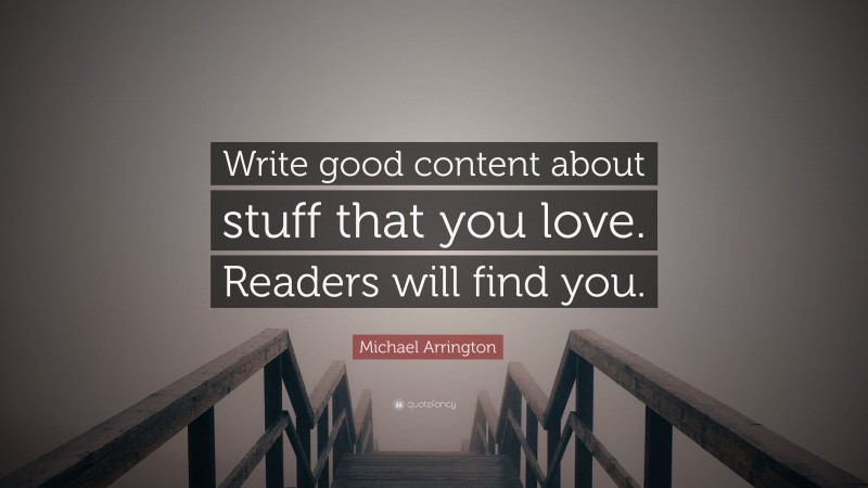 Michael Arrington Quote: “Write good content about stuff that you love. Readers will find you.”