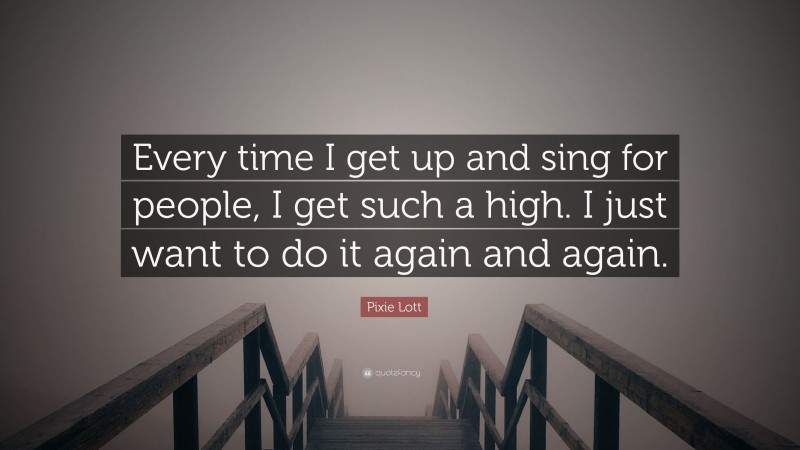 Pixie Lott Quote: “Every time I get up and sing for people, I get such a high. I just want to do it again and again.”
