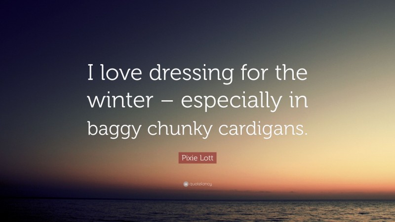 Pixie Lott Quote: “I love dressing for the winter – especially in baggy chunky cardigans.”