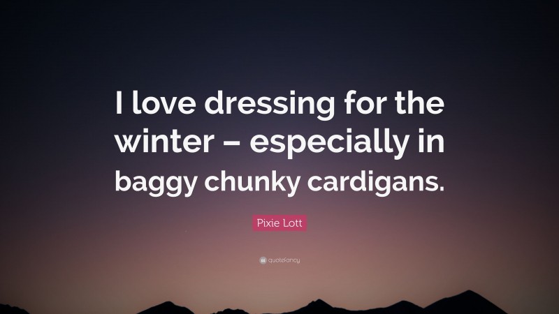 Pixie Lott Quote: “I love dressing for the winter – especially in baggy chunky cardigans.”