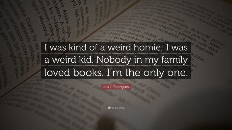 Luis J. Rodríguez Quote: “I was kind of a weird homie; I was a weird kid. Nobody in my family loved books. I’m the only one.”