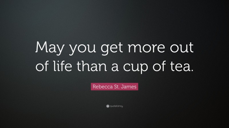 Rebecca St. James Quote: “May you get more out of life than a cup of tea.”