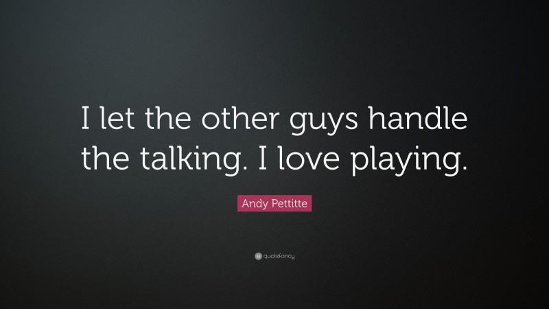 Andy Pettitte Quote: “I let the other guys handle the talking. I love playing.”