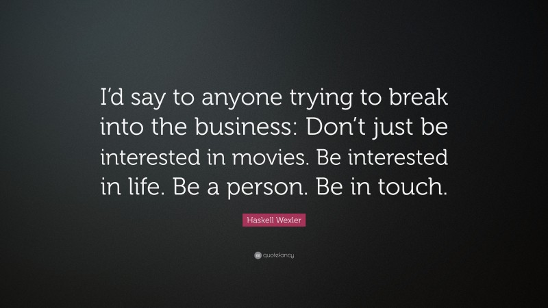 Haskell Wexler Quote: “I’d say to anyone trying to break into the business: Don’t just be interested in movies. Be interested in life. Be a person. Be in touch.”