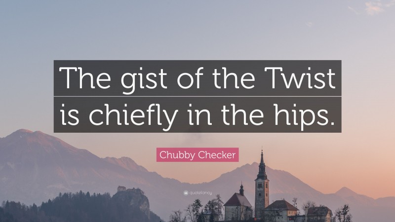 Chubby Checker Quote: “The gist of the Twist is chiefly in the hips.”