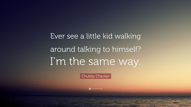 Chubby Checker Quote: “Ever see a little kid walking around talking to himself? I’m the same way.”
