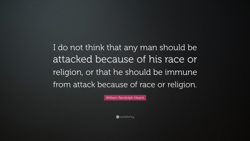 William Randolph Hearst Quote: “I do not think that any man should be attacked because of his race or religion, or that he should be immune from attack because of race or religion.”
