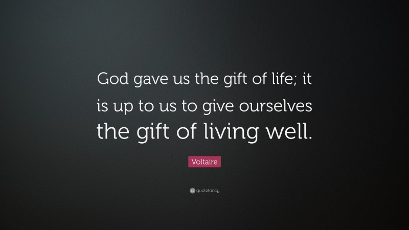 Voltaire Quote: “God gave us the gift of life; it is up to us to give ourselves the gift of living well.”