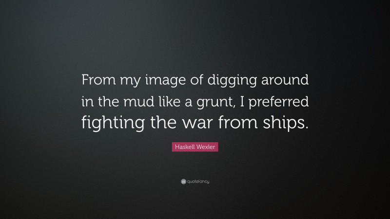Haskell Wexler Quote: “From my image of digging around in the mud like a grunt, I preferred fighting the war from ships.”