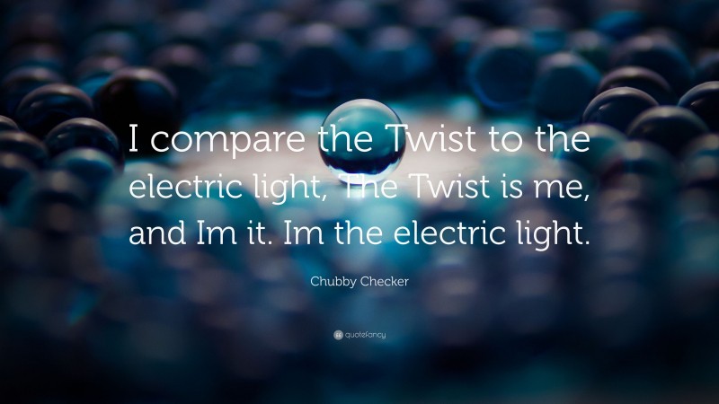 Chubby Checker Quote: “I compare the Twist to the electric light, The Twist is me, and Im it. Im the electric light.”