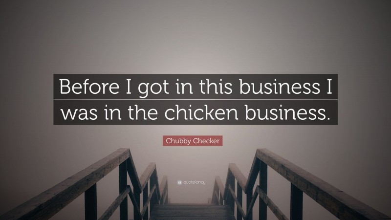 Chubby Checker Quote: “Before I got in this business I was in the chicken business.”