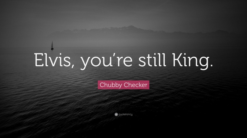 Chubby Checker Quote: “Elvis, you’re still King.”