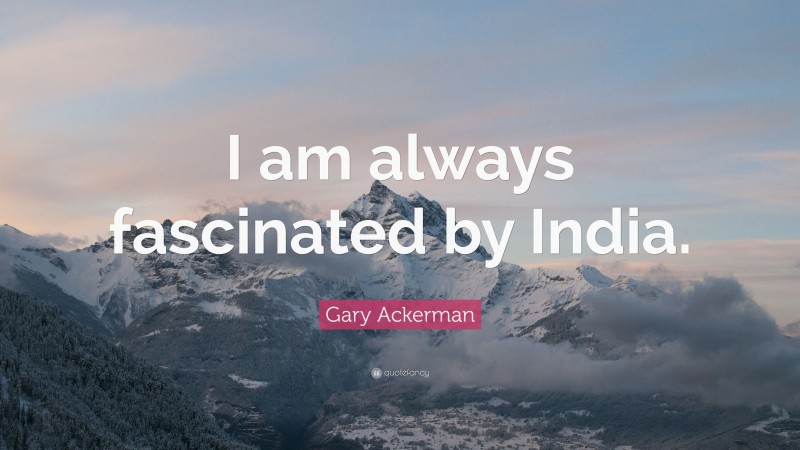 Gary Ackerman Quote: “I am always fascinated by India.”