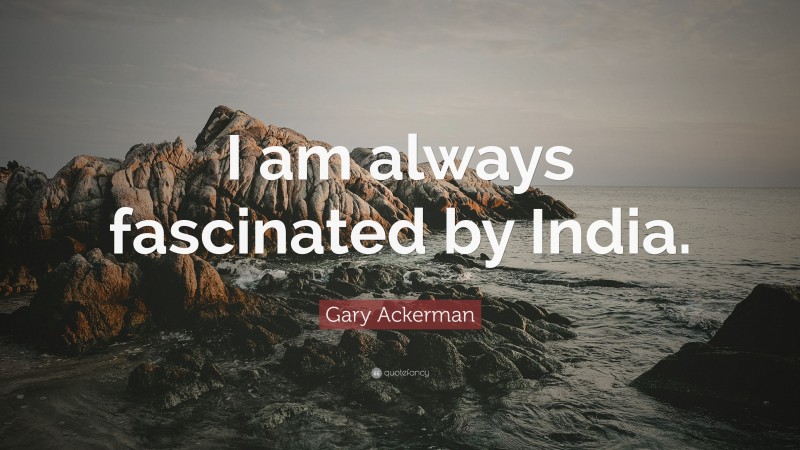 Gary Ackerman Quote: “I am always fascinated by India.”