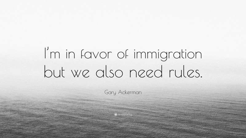 Gary Ackerman Quote: “I’m in favor of immigration but we also need rules.”