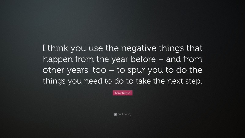Tony Romo Quote: “I think you use the negative things that happen from the year before – and from other years, too – to spur you to do the things you need to do to take the next step.”