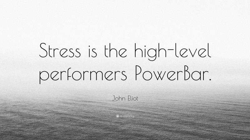 John Eliot Quote: “Stress is the high-level performers PowerBar.”