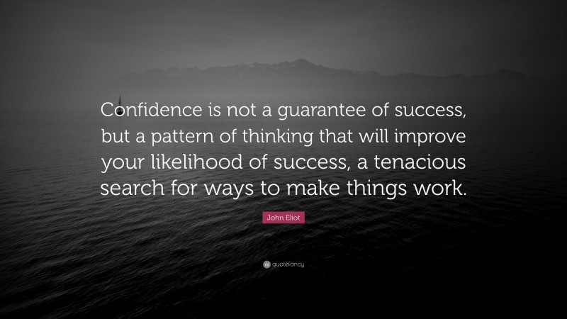 John Eliot Quote: “Confidence is not a guarantee of success, but a pattern of thinking that will improve your likelihood of success, a tenacious search for ways to make things work.”