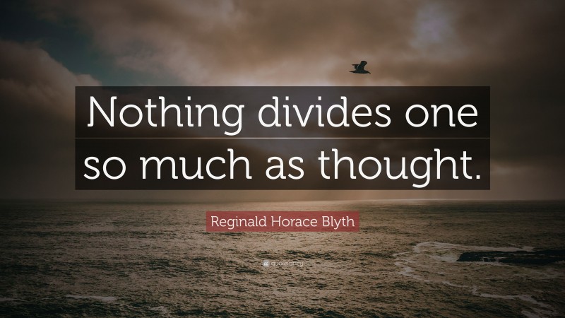 Reginald Horace Blyth Quote: “Nothing divides one so much as thought.”