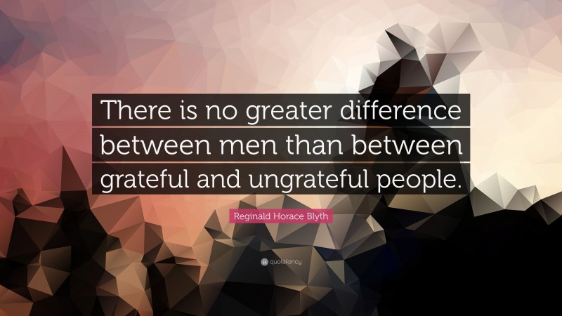 Reginald Horace Blyth Quote: “There is no greater difference between men than between grateful and ungrateful people.”