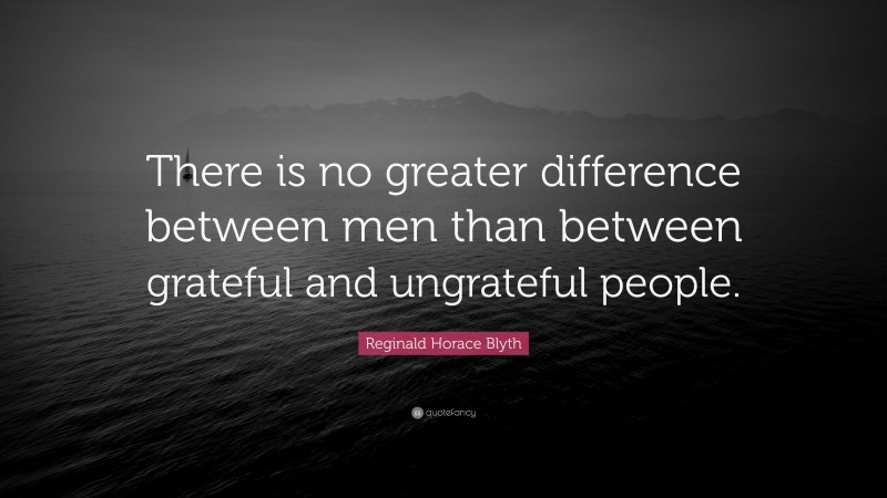 Reginald Horace Blyth Quote: “There is no greater difference between men than between grateful and ungrateful people.”