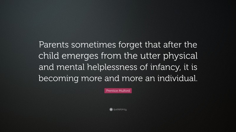 Prentice Mulford Quote: “Parents sometimes forget that after the child emerges from the utter physical and mental helplessness of infancy, it is becoming more and more an individual.”