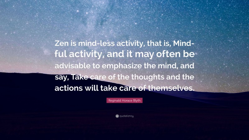 Reginald Horace Blyth Quote: “Zen is mind-less activity, that is, Mind-ful activity, and it may often be advisable to emphasize the mind, and say, Take care of the thoughts and the actions will take care of themselves.”