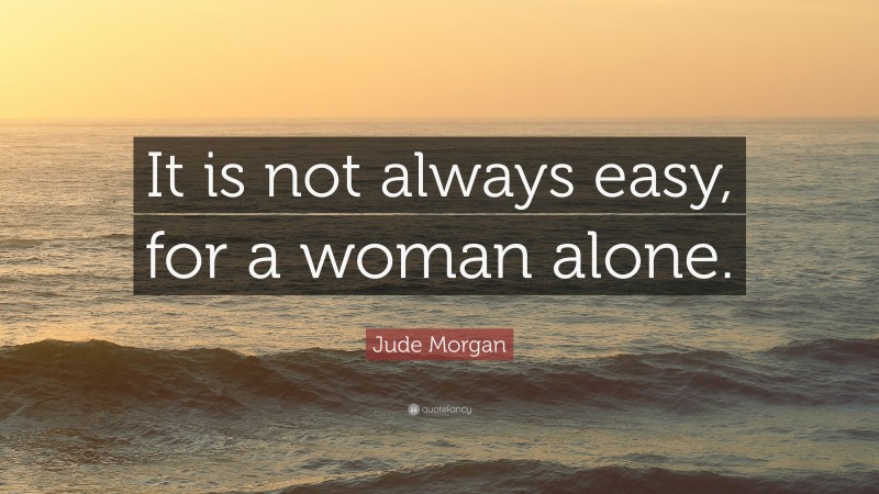 Jude Morgan Quote: “It is not always easy, for a woman alone.”