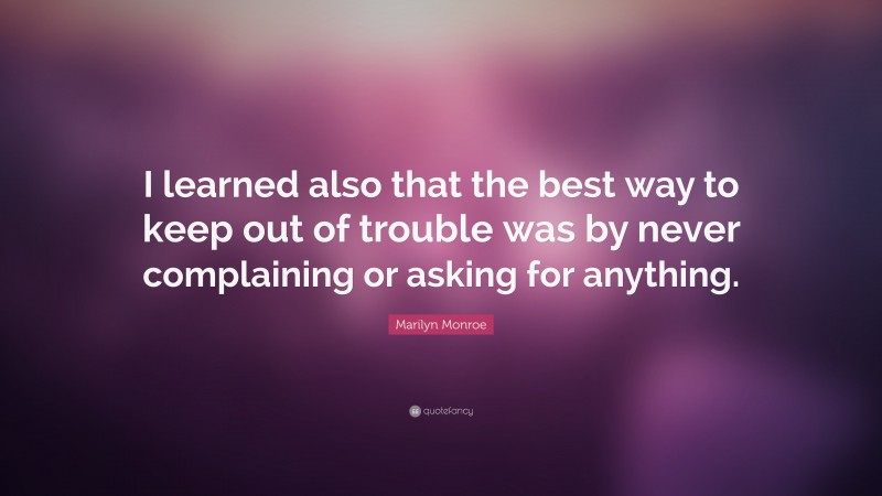 Marilyn Monroe Quote: “I learned also that the best way to keep out of trouble was by never complaining or asking for anything.”