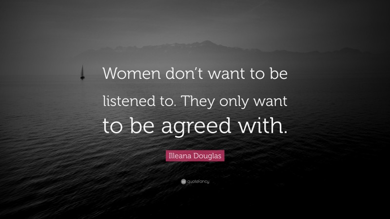Illeana Douglas Quote: “Women don’t want to be listened to. They only want to be agreed with.”