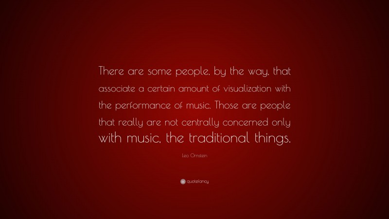 Leo Ornstein Quote: “There are some people, by the way, that associate a certain amount of visualization with the performance of music. Those are people that really are not centrally concerned only with music, the traditional things.”