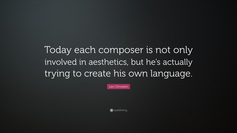 Leo Ornstein Quote: “Today each composer is not only involved in aesthetics, but he’s actually trying to create his own language.”