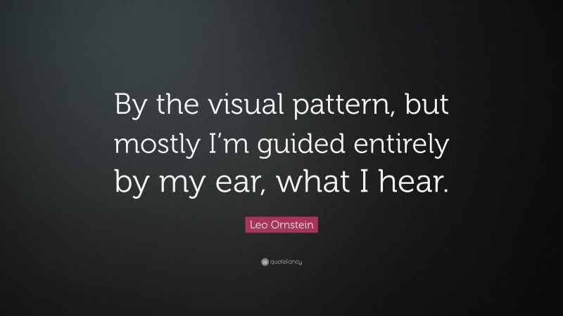 Leo Ornstein Quote: “By the visual pattern, but mostly I’m guided entirely by my ear, what I hear.”