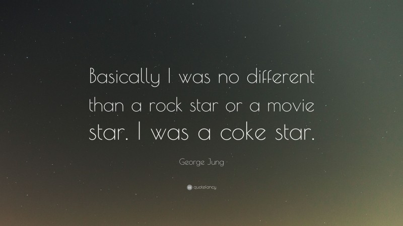 George Jung Quote: “Basically I was no different than a rock star or a movie star. I was a coke star.”