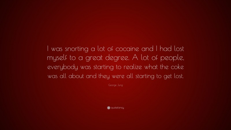George Jung Quote: “I was snorting a lot of cocaine and I had lost myself to a great degree. A lot of people, everybody was starting to realize what the coke was all about and they were all starting to get lost.”