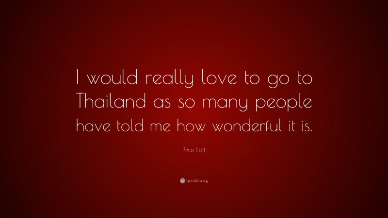 Pixie Lott Quote: “I would really love to go to Thailand as so many people have told me how wonderful it is.”